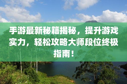 手游最新秘籍揭秘，提升游戏实力，轻松攻略大师段位终极指南！