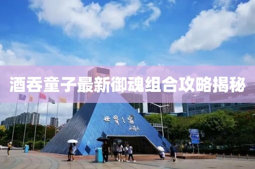 酒吞童子最新御魂组合攻略揭秘