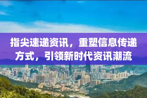 指尖速递资讯，重塑信息传递方式，引领新时代资讯潮流