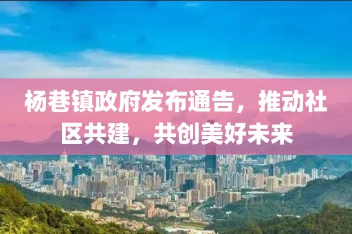 杨巷镇政府发布通告，推动社区共建，共创美好未来