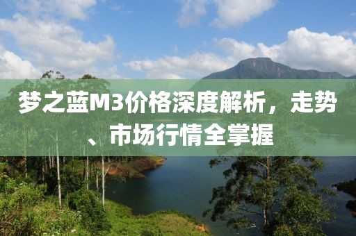 梦之蓝M3价格深度解析，走势、市场行情全掌握