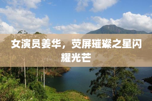 女演员姜华，荧屏璀璨之星闪耀光芒