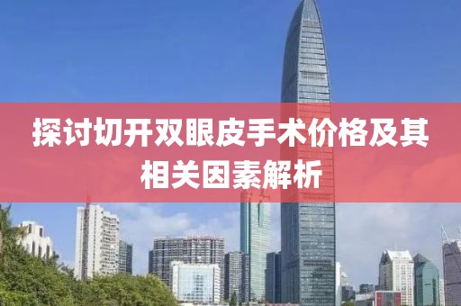 探讨切开双眼皮手术价格及其相关因素解析