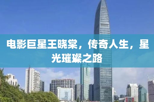 电影巨星王晓棠，传奇人生，星光璀璨之路
