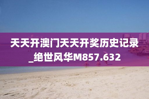 天天开澳门天天开奖历史记录_绝世风华M857.632