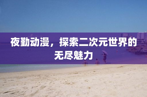 夜勤动漫，探索二次元世界的无尽魅力