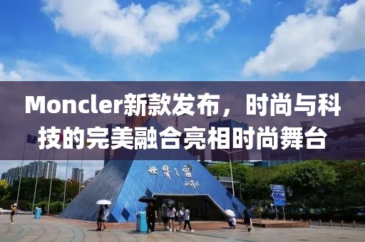 Moncler新款发布，时尚与科技的完美融合亮相时尚舞台