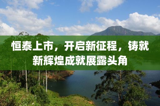 恒泰上市，开启新征程，铸就新辉煌成就展露头角