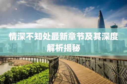 情深不知处最新章节及其深度解析揭秘
