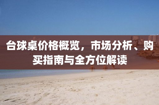 台球桌价格概览，市场分析、购买指南与全方位解读