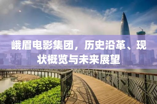 峨眉电影集团，历史沿革、现状概览与未来展望