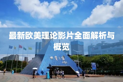 最新欧美理论影片全面解析与概览