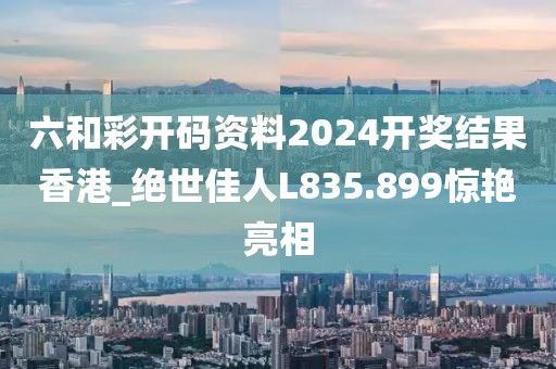 六和彩开码资料2024开奖结果香港_绝世佳人L835.899惊艳亮相