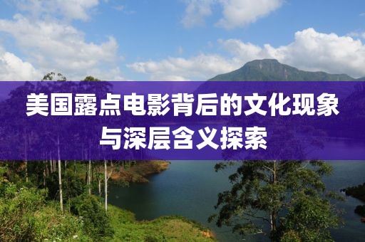 美国露点电影背后的文化现象与深层含义探索