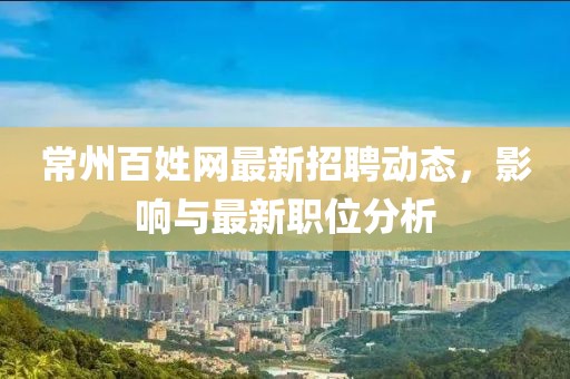 常州百姓网最新招聘动态，影响与最新职位分析