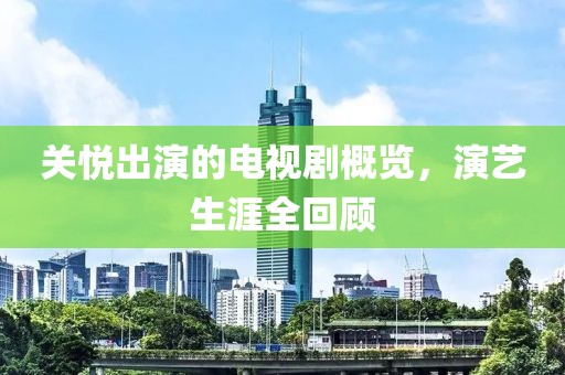 关悦出演的电视剧概览，演艺生涯全回顾