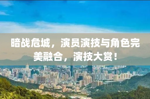 暗战危城，演员演技与角色完美融合，演技大赏！