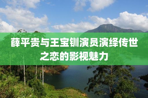 薛平贵与王宝钏演员演绎传世之恋的影视魅力
