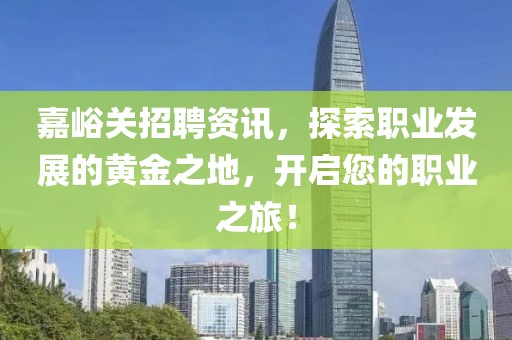 嘉峪关招聘资讯，探索职业发展的黄金之地，开启您的职业之旅！