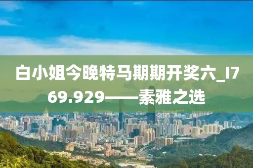 白小姐今晚特马期期开奖六_I769.929——素雅之选
