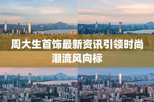 周大生首饰最新资讯引领时尚潮流风向标