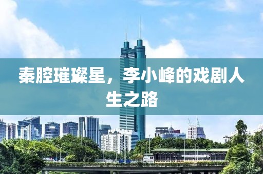 秦腔璀璨星，李小峰的戏剧人生之路