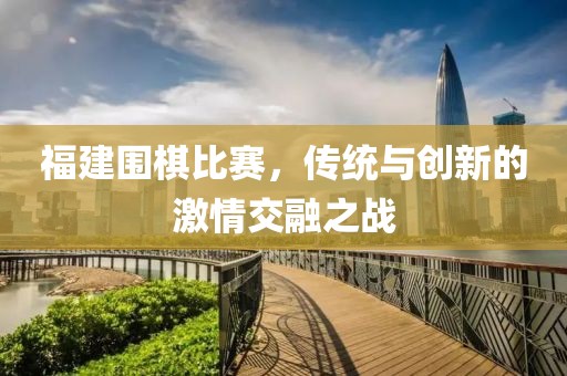 福建围棋比赛，传统与创新的激情交融之战
