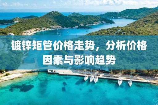 镀锌矩管价格走势，分析价格因素与影响趋势
