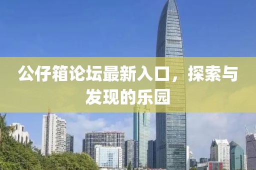 公仔箱论坛最新入口，探索与发现的乐园