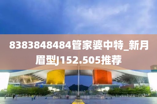8383848484管家婆中特_新月眉型J152.505推荐