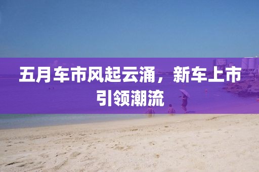 五月车市风起云涌，新车上市引领潮流