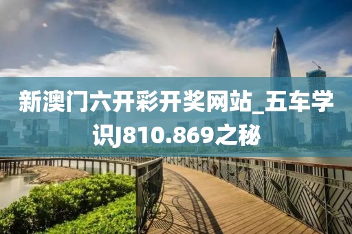 新澳门六开彩开奖网站_五车学识J810.869之秘