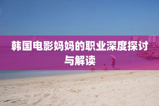 韩国电影妈妈的职业深度探讨与解读