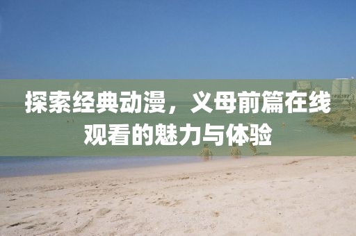 探索经典动漫，义母前篇在线观看的魅力与体验