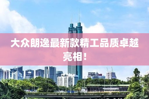 大众朗逸最新款精工品质卓越亮相！