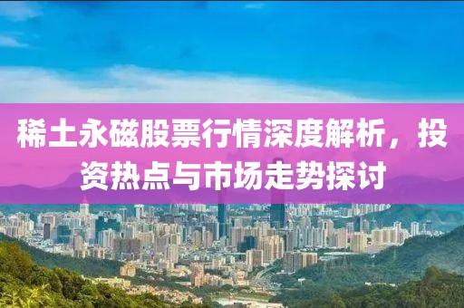 稀土永磁股票行情深度解析，投资热点与市场走势探讨