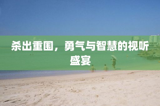 杀出重围，勇气与智慧的视听盛宴