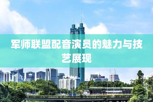 军师联盟配音演员的魅力与技艺展现