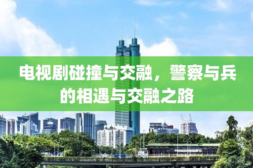 电视剧碰撞与交融，警察与兵的相遇与交融之路