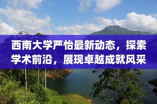 西南大学严怡最新动态，探索学术前沿，展现卓越成就风采