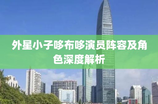 外星小子哆布哆演员阵容及角色深度解析