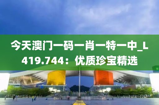 今天澳门一码一肖一特一中_L419.744：优质珍宝精选