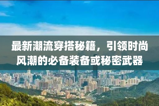 最新潮流穿搭秘籍，引领时尚风潮的必备装备或秘密武器