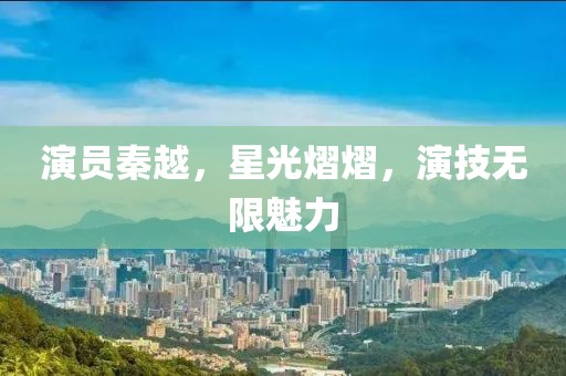演员秦越，星光熠熠，演技无限魅力