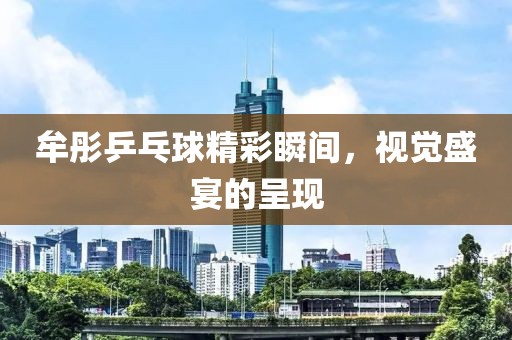 牟彤乒乓球精彩瞬间，视觉盛宴的呈现