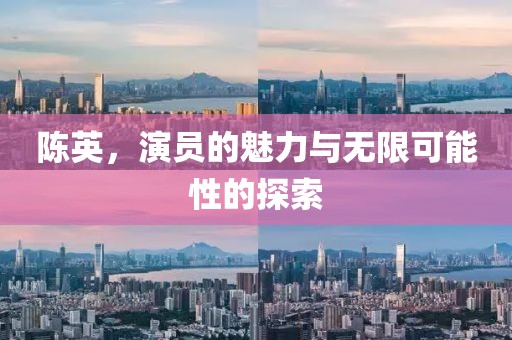 陈英，演员的魅力与无限可能性的探索
