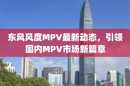 东风风度MPV最新动态，引领国内MPV市场新篇章