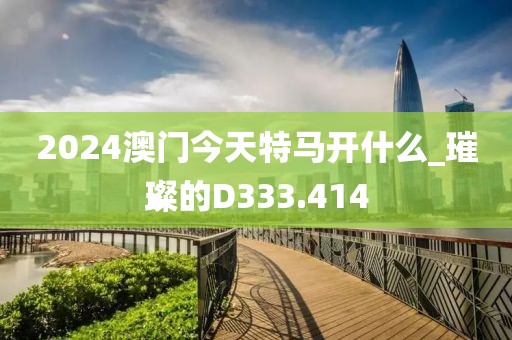 2024澳门今天特马开什么_璀璨的D333.414