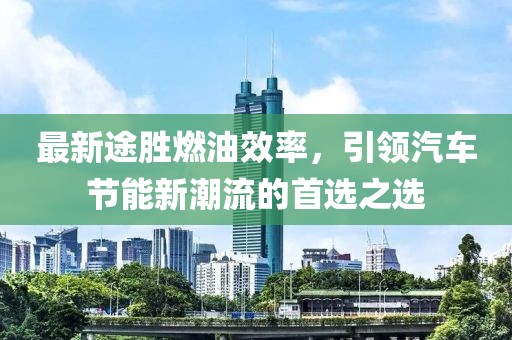 最新途胜燃油效率，引领汽车节能新潮流的首选之选
