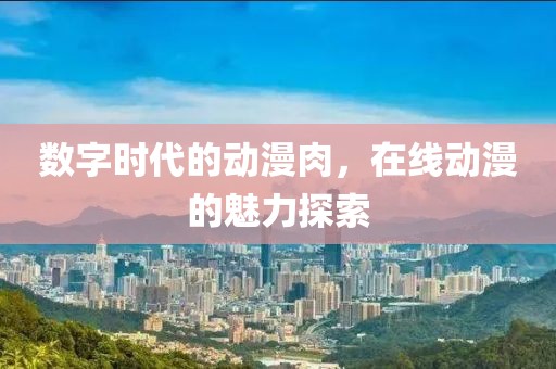 数字时代的动漫肉，在线动漫的魅力探索